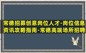 常德招募创意岗位人才-岗位信息资讯攻略指南-常德高端场所招聘岗位信息真实靠谱